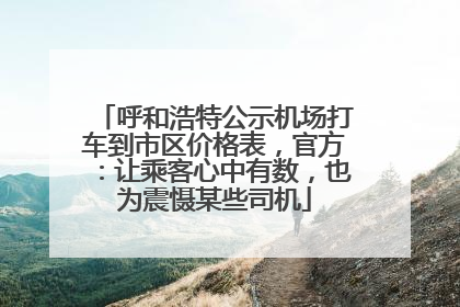 呼和浩特公示机场打车到市区价格表，官方：让乘客心中有数，也为震慑某些司机